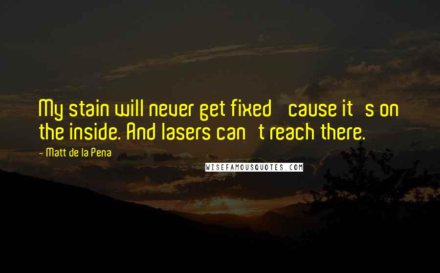 Matt De La Pena quotes: My stain will never get fixed 'cause it's on the inside. And lasers can't reach there.