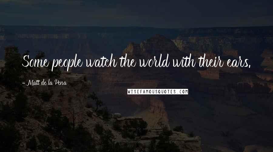 Matt De La Pena quotes: Some people watch the world with their ears.