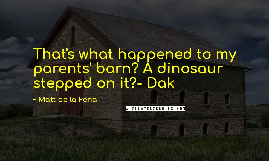 Matt De La Pena quotes: That's what happened to my parents' barn? A dinosaur stepped on it?- Dak