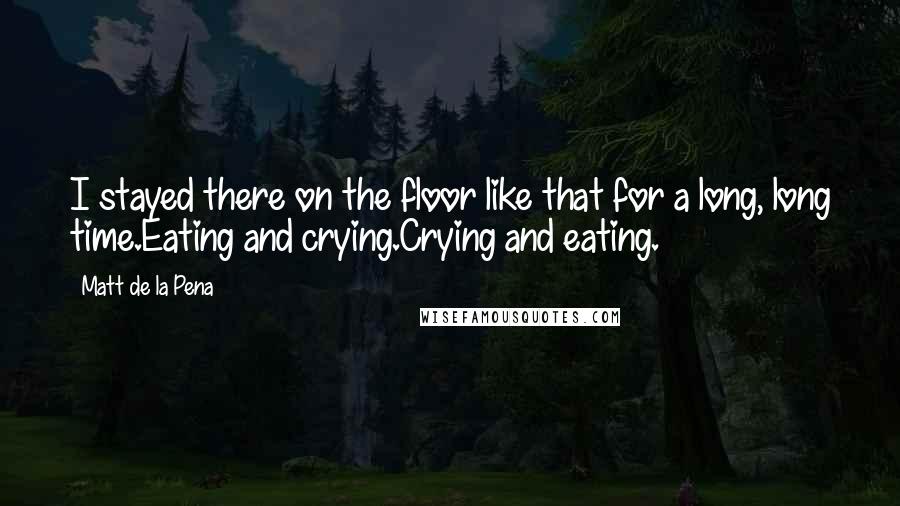 Matt De La Pena quotes: I stayed there on the floor like that for a long, long time.Eating and crying.Crying and eating.