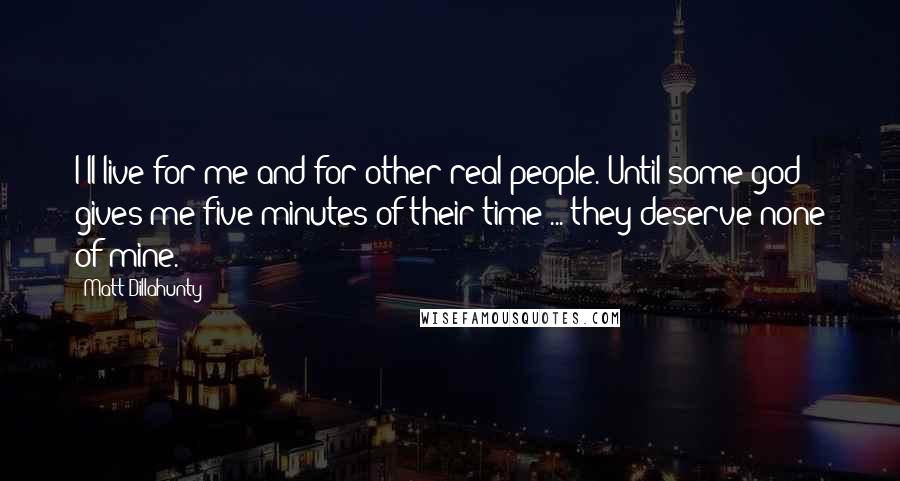 Matt Dillahunty quotes: I'll live for me and for other real people. Until some god gives me five minutes of their time ... they deserve none of mine. Matt Dillahunty quotes: I'll live for me and for other real people. Until some god gives me five minutes of their time ... they deserve none of mine.