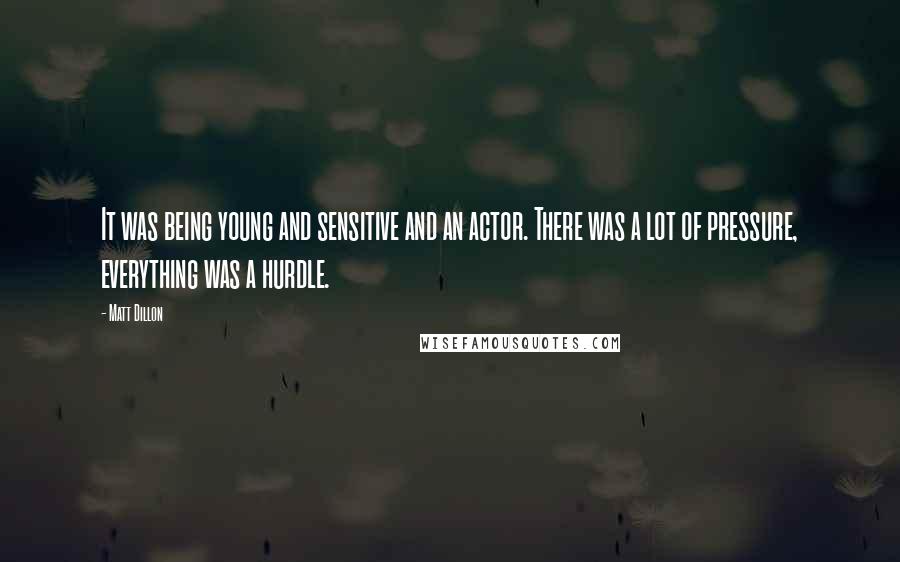 Matt Dillon quotes: It was being young and sensitive and an actor. There was a lot of pressure, everything was a hurdle.