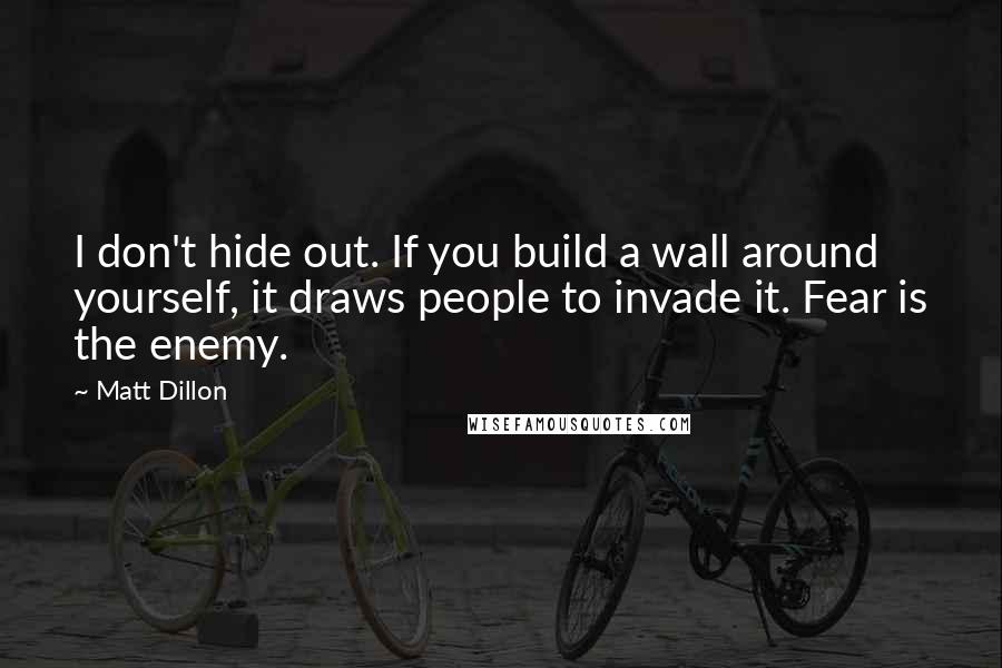 Matt Dillon quotes: I don't hide out. If you build a wall around yourself, it draws people to invade it. Fear is the enemy.