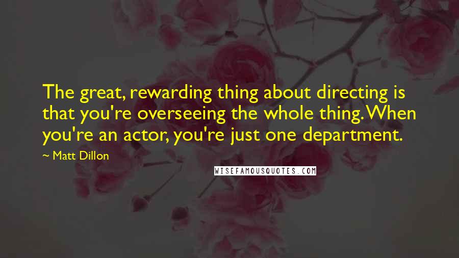 Matt Dillon quotes: The great, rewarding thing about directing is that you're overseeing the whole thing. When you're an actor, you're just one department.