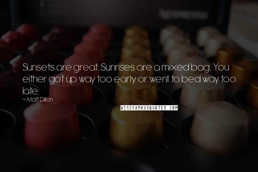 Matt Dillon quotes: Sunsets are great. Sunrises are a mixed bag. You either got up way too early or went to bed way too late.