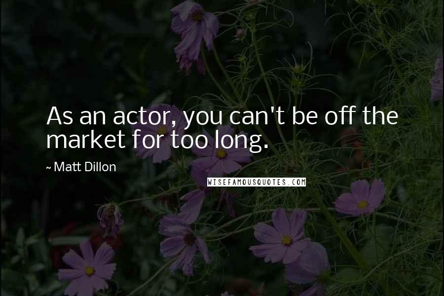 Matt Dillon quotes: As an actor, you can't be off the market for too long.