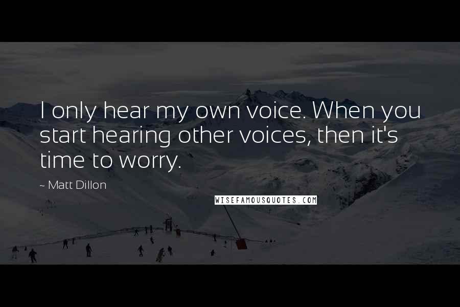 Matt Dillon quotes: I only hear my own voice. When you start hearing other voices, then it's time to worry.