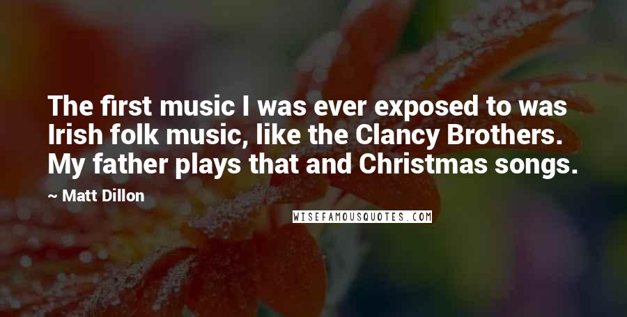 Matt Dillon quotes: The first music I was ever exposed to was Irish folk music, like the Clancy Brothers. My father plays that and Christmas songs.