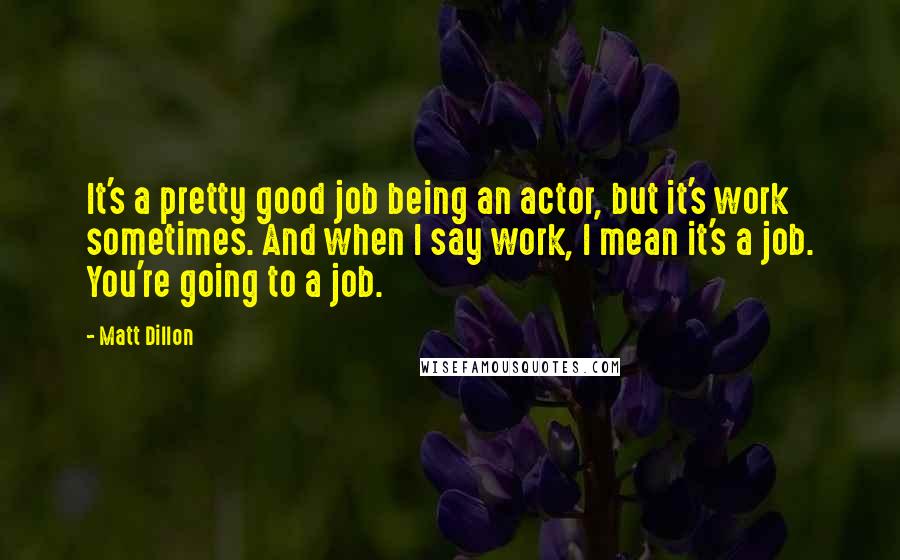 Matt Dillon quotes: It's a pretty good job being an actor, but it's work sometimes. And when I say work, I mean it's a job. You're going to a job.