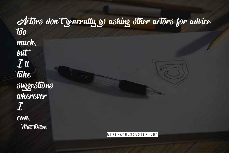 Matt Dillon quotes: Actors don't generally go asking other actors for advice too much, but I'll take suggestions wherever I can.