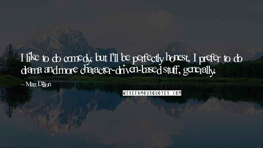 Matt Dillon quotes: I like to do comedy, but I'll be perfectly honest, I prefer to do drama and more character-driven-based stuff, generally.
