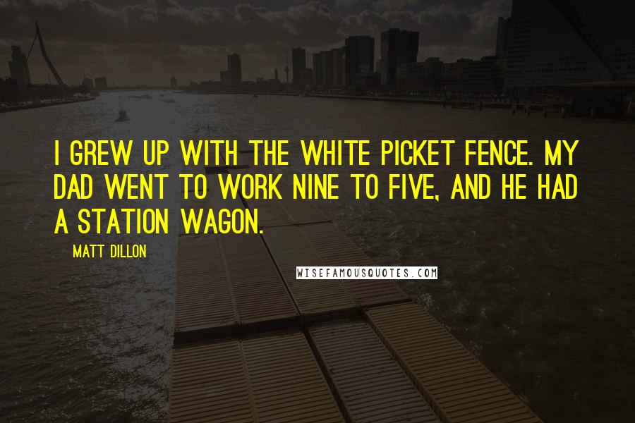 Matt Dillon quotes: I grew up with the white picket fence. My dad went to work nine to five, and he had a station wagon.