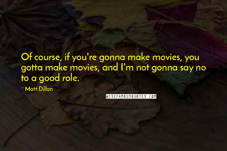 Matt Dillon quotes: Of course, if you're gonna make movies, you gotta make movies, and I'm not gonna say no to a good role. Matt Dillon quotes: Of course, if you're gonna make movies, you gotta make movies, and I'm not gonna say no to a good role.