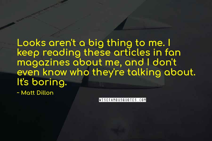 Matt Dillon quotes: Looks aren't a big thing to me. I keep reading these articles in fan magazines about me, and I don't even know who they're talking about. It's boring.