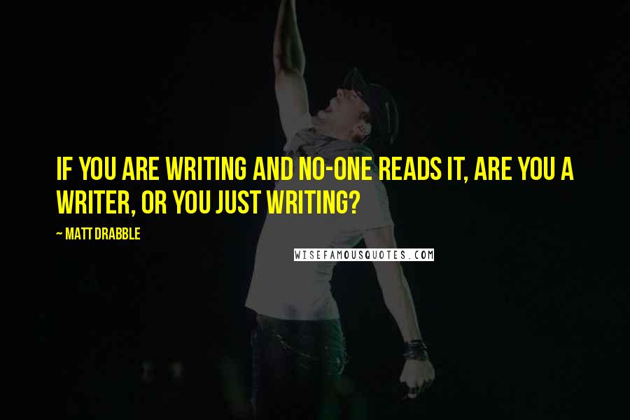 Matt Drabble quotes: If you are writing and no-one reads it, are you a writer, or you just writing?