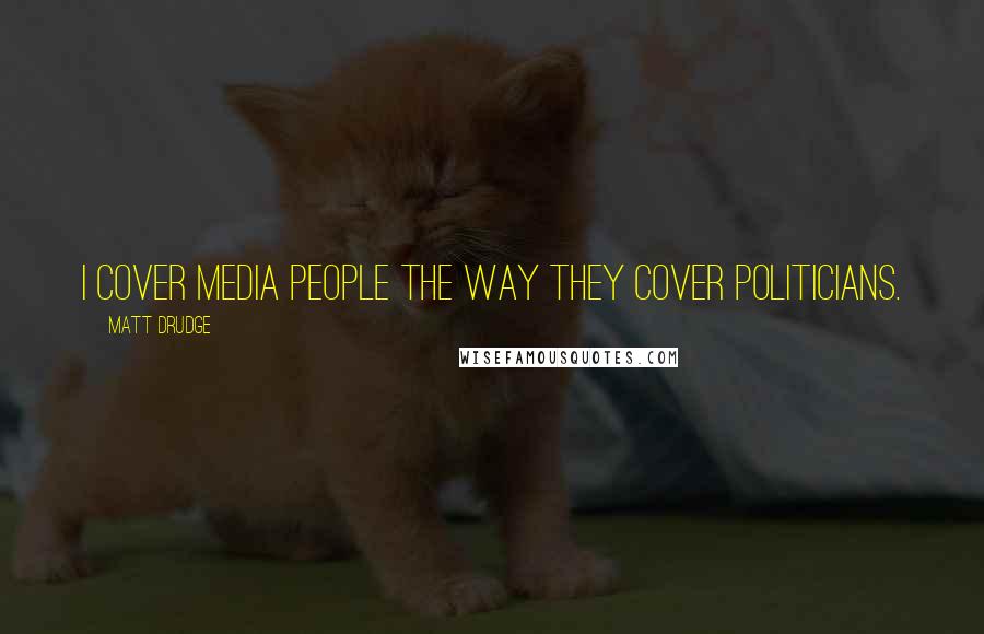 Matt Drudge quotes: I cover media people the way they cover politicians.