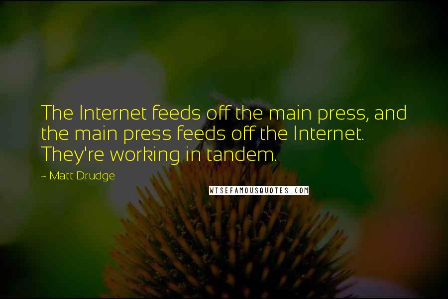 Matt Drudge quotes: The Internet feeds off the main press, and the main press feeds off the Internet. They're working in tandem.