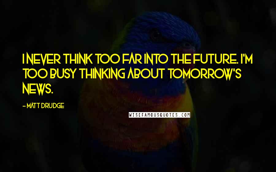 Matt Drudge quotes: I never think too far into the future. I'm too busy thinking about tomorrow's news.