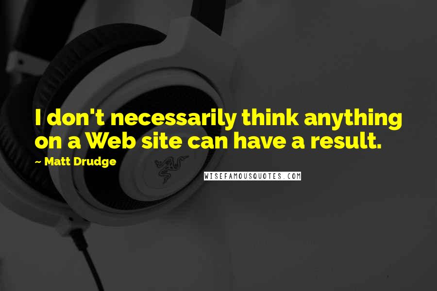 Matt Drudge quotes: I don't necessarily think anything on a Web site can have a result.