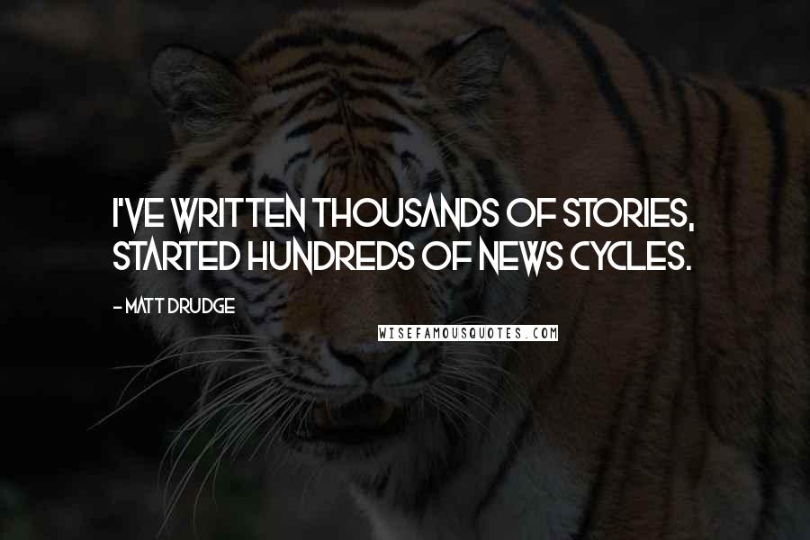 Matt Drudge quotes: I've written thousands of stories, started hundreds of news cycles.