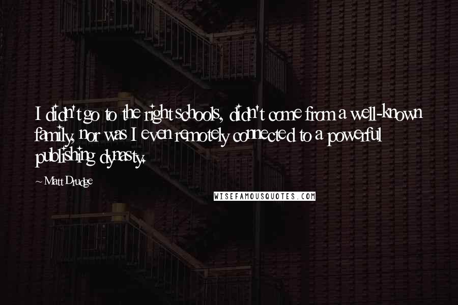 Matt Drudge quotes: I didn't go to the right schools, didn't come from a well-known family, nor was I even remotely connected to a powerful publishing dynasty.