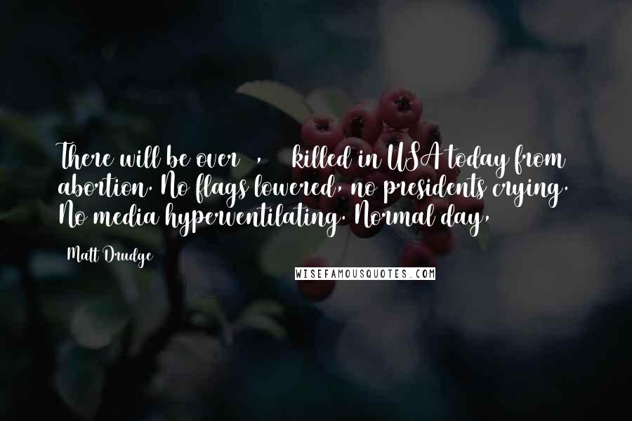 Matt Drudge quotes: There will be over 3,500 killed in USA today from abortion. No flags lowered, no presidents crying. No media hyperventilating. Normal day,