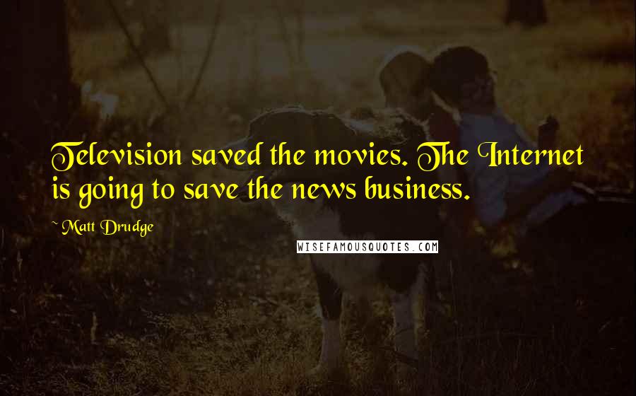 Matt Drudge quotes: Television saved the movies. The Internet is going to save the news business.