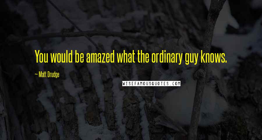 Matt Drudge quotes: You would be amazed what the ordinary guy knows.