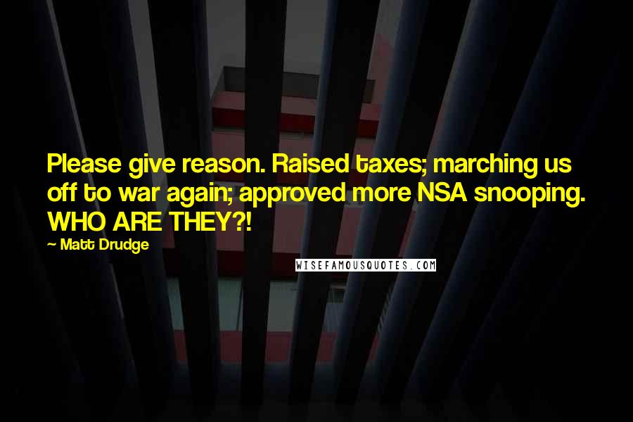 Matt Drudge quotes: Please give reason. Raised taxes; marching us off to war again; approved more NSA snooping. WHO ARE THEY?!