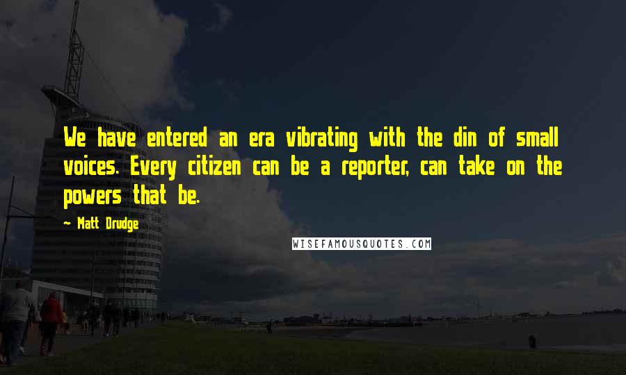 Matt Drudge quotes: We have entered an era vibrating with the din of small voices. Every citizen can be a reporter, can take on the powers that be.