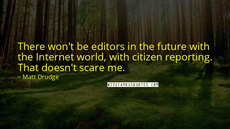 Matt Drudge quotes: There won't be editors in the future with the Internet world, with citizen reporting. That doesn't scare me.