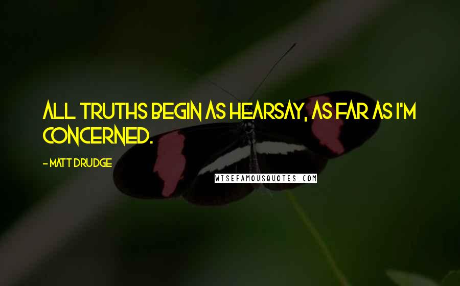 Matt Drudge quotes: All truths begin as hearsay, as far as I'm concerned.