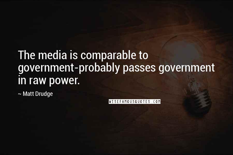 Matt Drudge quotes: The media is comparable to government-probably passes government in raw power.