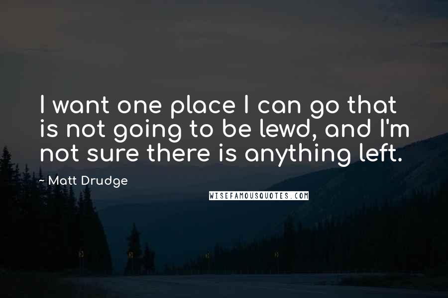 Matt Drudge quotes: I want one place I can go that is not going to be lewd, and I'm not sure there is anything left.