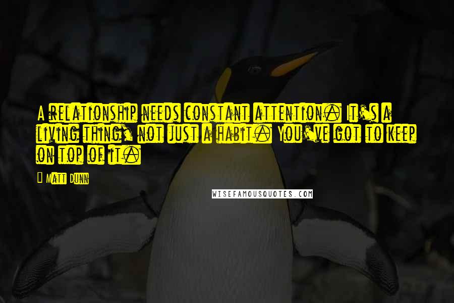 Matt Dunn quotes: A relationship needs constant attention. It's a living thing, not just a habit. You've got to keep on top of it.