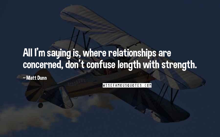 Matt Dunn quotes: All I'm saying is, where relationships are concerned, don't confuse length with strength.