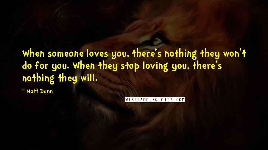Matt Dunn quotes: When someone loves you, there's nothing they won't do for you. When they stop loving you, there's nothing they will. Matt Dunn quotes: When someone loves you, there's nothing they won't do for you. When they stop loving you, there's nothing they will.