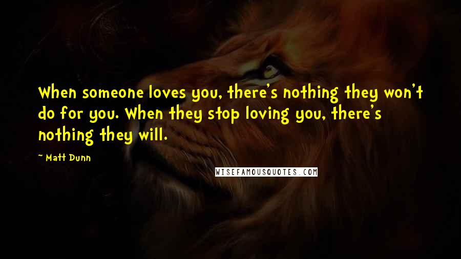 Matt Dunn quotes: When someone loves you, there's nothing they won't do for you. When they stop loving you, there's nothing they will.