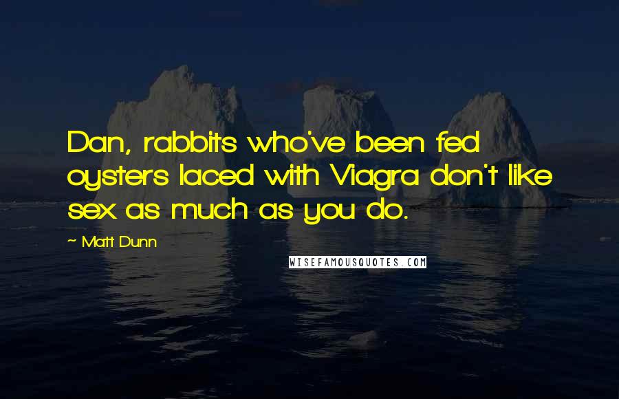 Matt Dunn quotes: Dan, rabbits who've been fed oysters laced with Viagra don't like sex as much as you do.