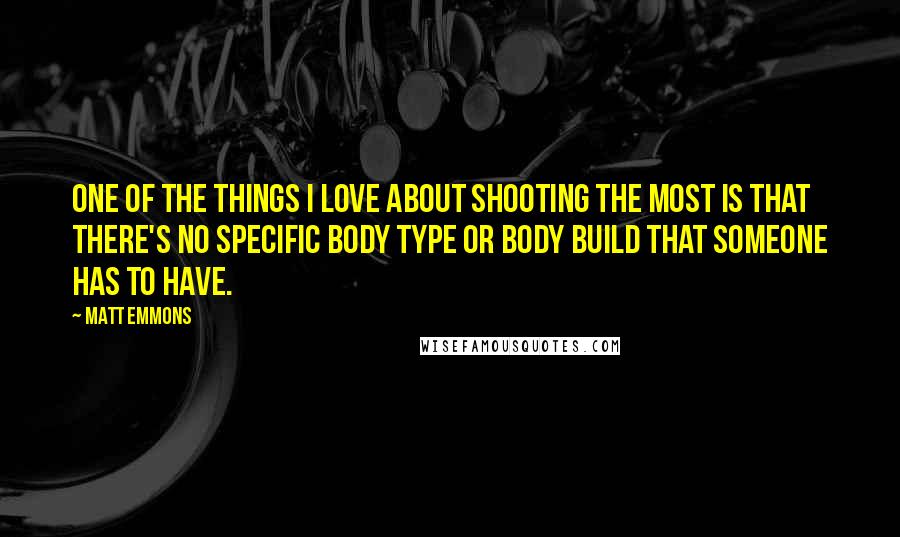 Matt Emmons quotes: One of the things I love about shooting the most is that there's no specific body type or body build that someone has to have.