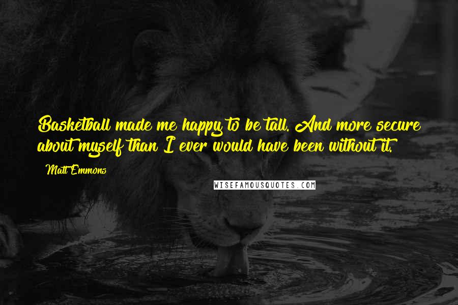 Matt Emmons quotes: Basketball made me happy to be tall. And more secure about myself than I ever would have been without it.