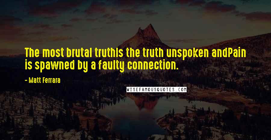 Matt Ferrara quotes: The most brutal truthIs the truth unspoken andPain is spawned by a faulty connection.