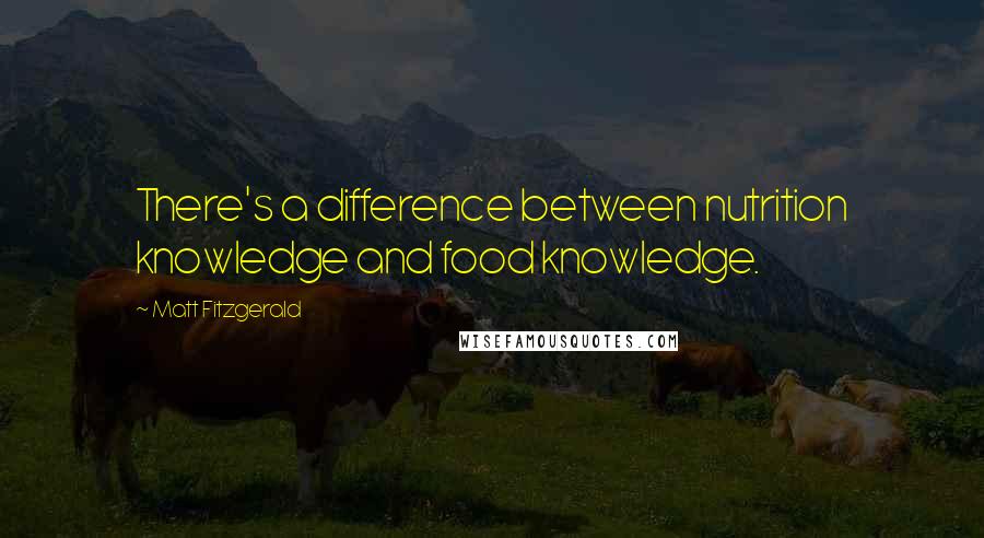 Matt Fitzgerald quotes: There's a difference between nutrition knowledge and food knowledge.