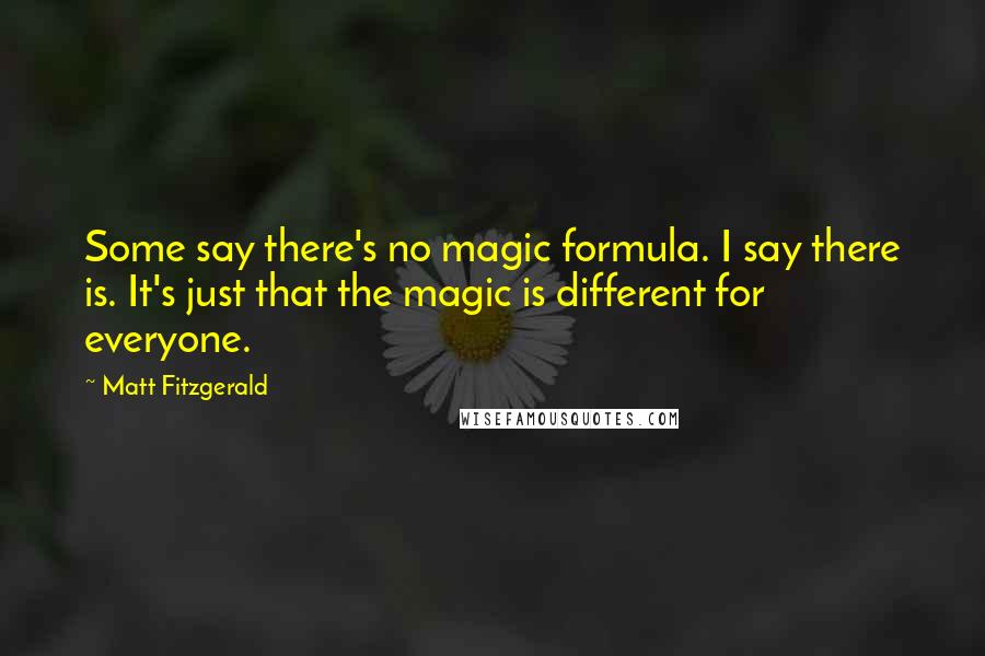 Matt Fitzgerald quotes: Some say there's no magic formula. I say there is. It's just that the magic is different for everyone.