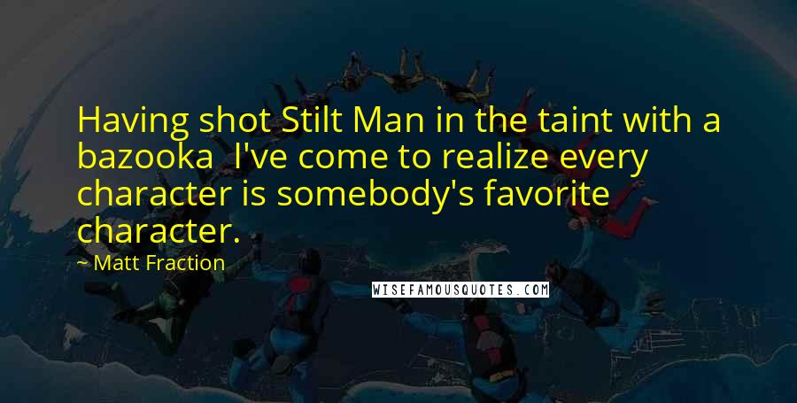 Matt Fraction quotes: Having shot Stilt Man in the taint with a bazooka I've come to realize every character is somebody's favorite character.