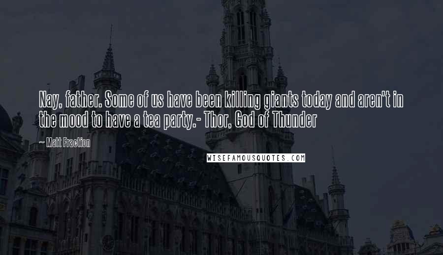 Matt Fraction quotes: Nay, father. Some of us have been killing giants today and aren't in the mood to have a tea party.- Thor, God of Thunder Matt Fraction quotes: Nay, father. Some of us have been killing giants today and aren't in the mood to have a tea party.- Thor, God of Thunder