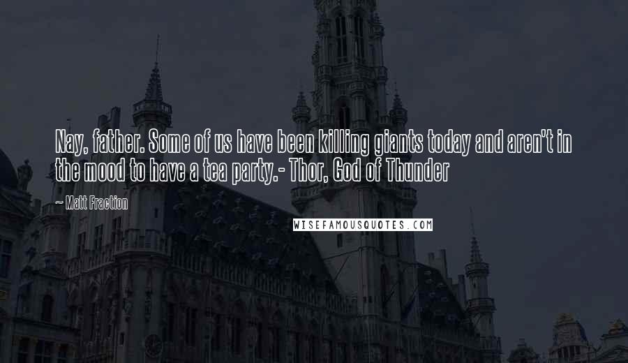 Matt Fraction quotes: Nay, father. Some of us have been killing giants today and aren't in the mood to have a tea party.- Thor, God of Thunder