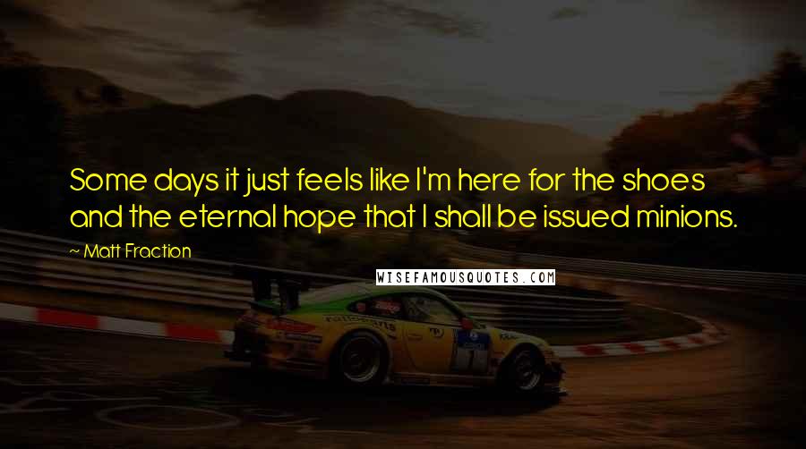 Matt Fraction quotes: Some days it just feels like I'm here for the shoes and the eternal hope that I shall be issued minions. Matt Fraction quotes: Some days it just feels like I'm here for the shoes and the eternal hope that I shall be issued minions.