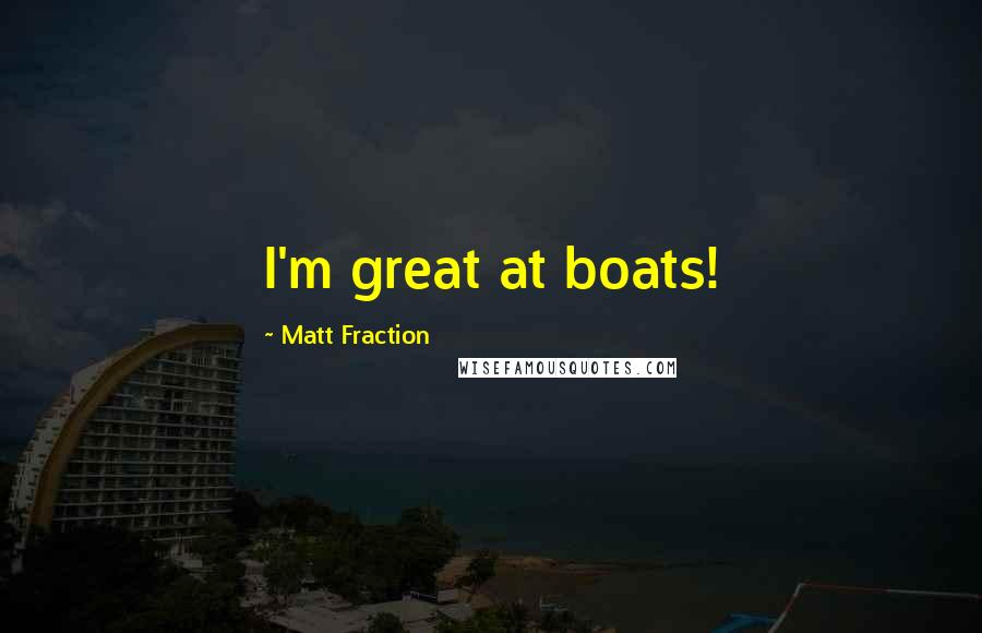 Matt Fraction quotes: I'm great at boats!