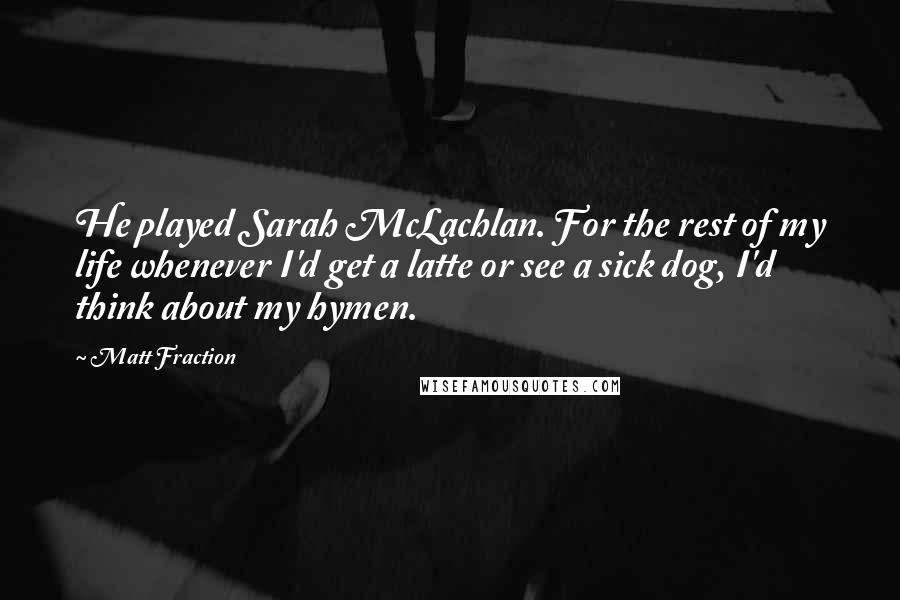 Matt Fraction quotes: He played Sarah McLachlan. For the rest of my life whenever I'd get a latte or see a sick dog, I'd think about my hymen.